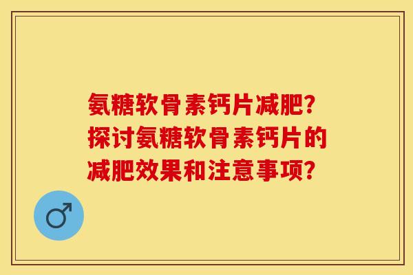 氨糖软骨素钙片减肥?探讨氨糖软骨素钙片的减肥效果和注意事项?-第1张图片-关节保镖 氨糖软骨素钙片减肥?探讨氨糖软骨素钙片的减肥效果和注意事项?-第1张图片-关节保镖