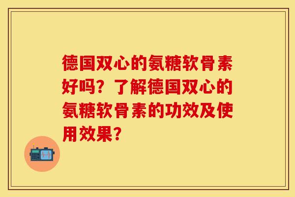 德国双心的氨糖软骨素好吗?了解德国双心的氨糖软骨素的功效及使用效果?-第1张图片-关节保镖 德国双心的氨糖软骨素好吗?了解德国双心的氨糖软骨素的功效及使用效果?-第1张图片-关节保镖