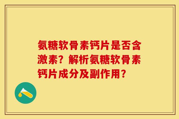 氨糖软骨素钙片是否含激素？解析氨糖软骨素钙片成分及副作用？-第1张图片-关节保镖