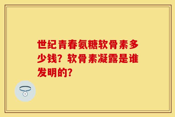 世纪青春氨糖软骨素多少钱？软骨素凝露是谁发明的？