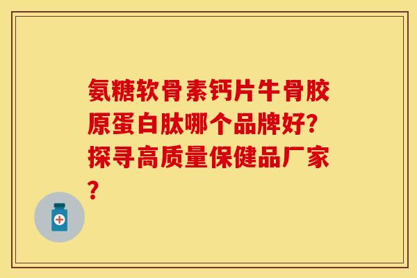 氨糖软骨素钙片牛骨胶原蛋白肽哪个品牌好？探寻高质量保健品厂家？
