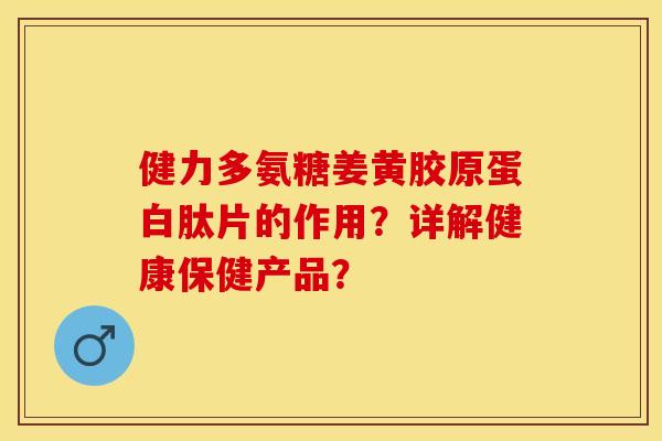 健力多氨糖姜黄胶原蛋白肽片的作用？详解健康保健产品？