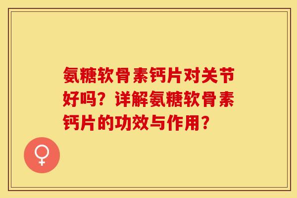 氨糖软骨素钙片对关节好吗？详解氨糖软骨素钙片的功效与作用？