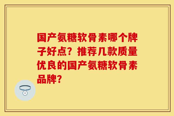 国产氨糖软骨素哪个牌子好点？推荐几款质量优良的国产氨糖软骨素品牌？