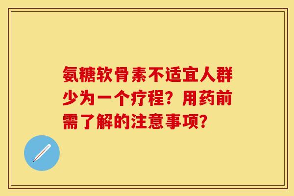 氨糖软骨素不适宜人群少为一个疗程？用药前需了解的注意事项？
