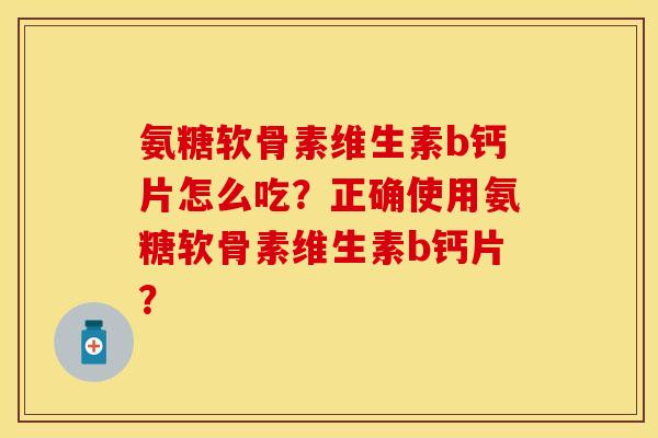 氨糖软骨素维生素b钙片怎么吃？正确使用氨糖软骨素维生素b钙片？