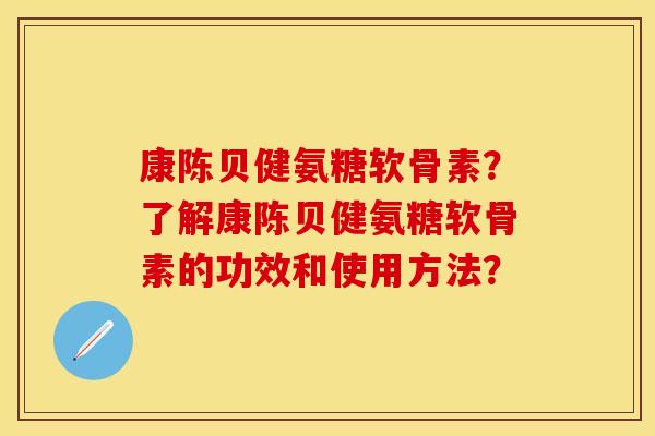 康陈贝健氨糖软骨素？了解康陈贝健氨糖软骨素的功效和使用方法？