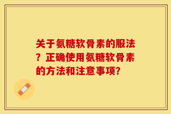 关于氨糖软骨素的服法？正确使用氨糖软骨素的方法和注意事项？