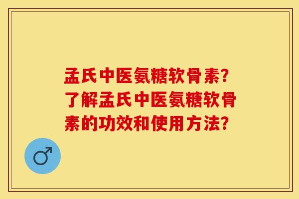 孟氏中医氨糖软骨素？了解孟氏中医氨糖软骨素的功效和使用方法？