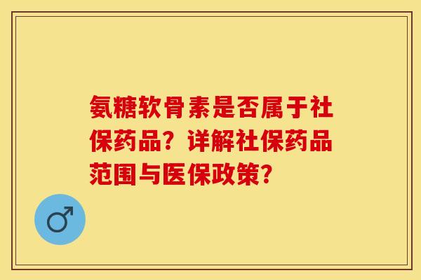 氨糖软骨素是否属于社保药品？详解社保药品范围与医保政策？