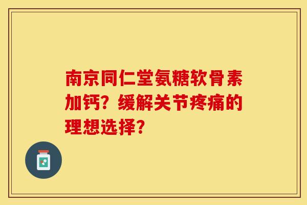 南京同仁堂氨糖软骨素加钙？缓解关节疼痛的理想选择？