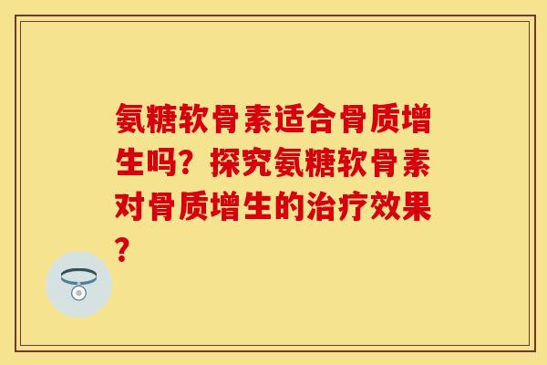 氨糖软骨素适合骨质增生吗？探究氨糖软骨素对骨质增生的治疗效果？