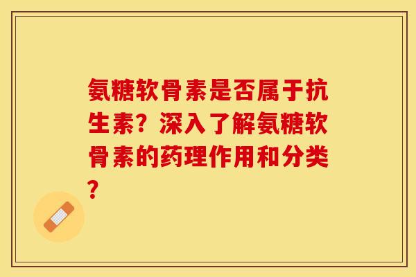 氨糖软骨素是否属于抗生素？深入了解氨糖软骨素的药理作用和分类？