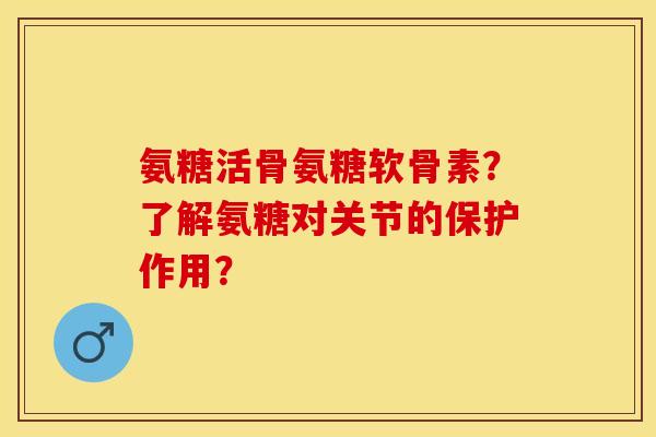 氨糖活骨氨糖软骨素？了解氨糖对关节的保护作用？
