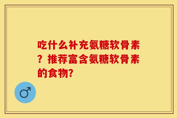 吃什么补充氨糖软骨素？推荐富含氨糖软骨素的食物？
