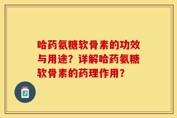 哈药氨糖软骨素的功效与用途？详解哈药氨糖软骨素的药理作用？