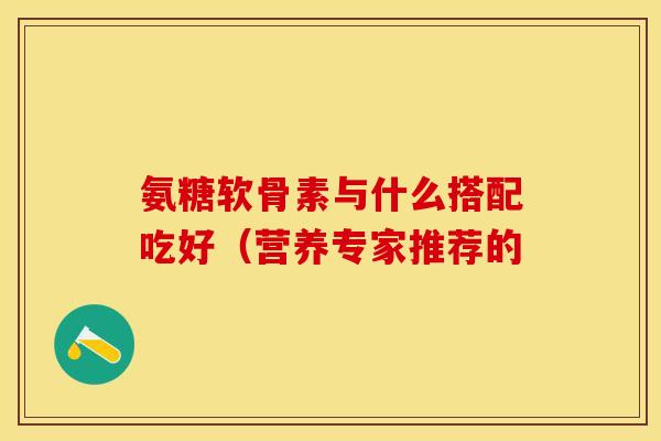 氨糖软骨素与什么搭配吃好（营养专家推荐的
