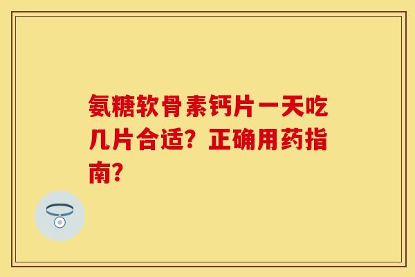 氨糖软骨素钙片一天吃几片合适？正确用药指南？