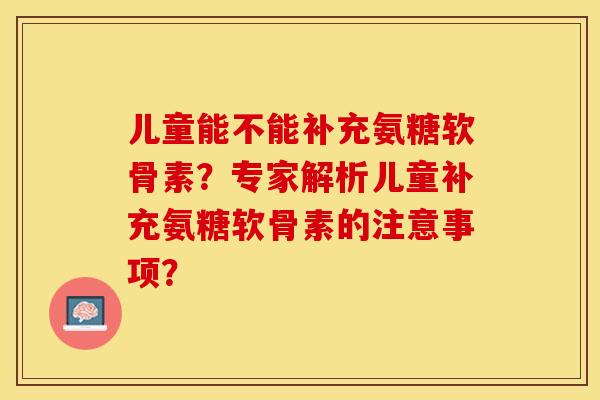 儿童能不能补充氨糖软骨素？专家解析儿童补充氨糖软骨素的注意事项？-第1张图片-关节保镖
