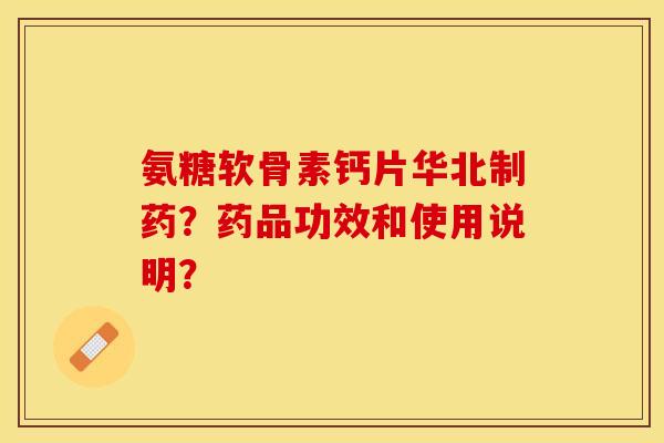 氨糖软骨素钙片华北制药?药品功效和使用说明?-第1张图片-关节保镖 氨糖软骨素钙片华北制药?药品功效和使用说明?-第1张图片-关节保镖