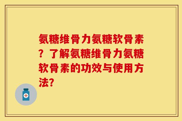 氨糖维骨力氨糖软骨素？了解氨糖维骨力氨糖软骨素的功效与使用方法？