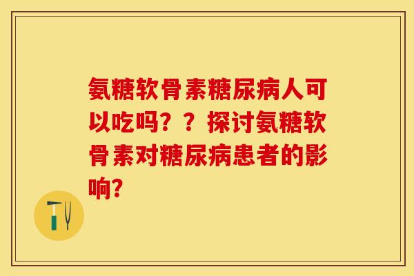 氨糖软骨素糖尿病人可以吃吗？？探讨氨糖软骨素对糖尿病患者的影响？