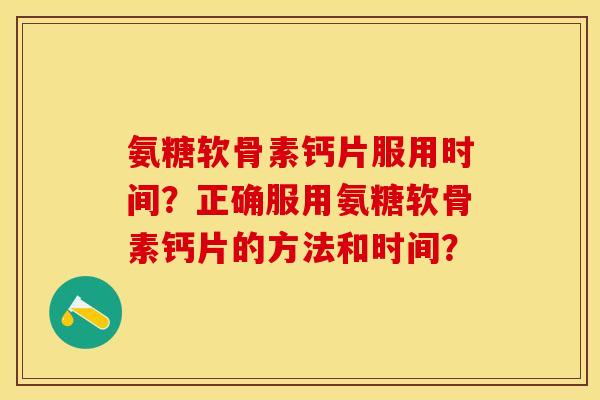 氨糖软骨素钙片服用时间？正确服用氨糖软骨素钙片的方法和时间？-第1张图片-关节保镖