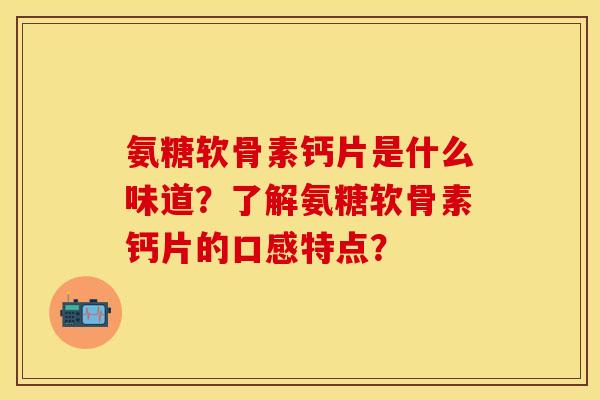 氨糖软骨素钙片是什么味道？了解氨糖软骨素钙片的口感特点？-第1张图片-关节保镖