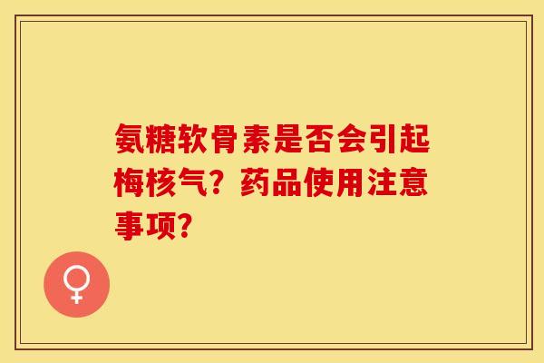 氨糖软骨素是否会引起梅核气？药品使用注意事项？-第1张图片-关节保镖
