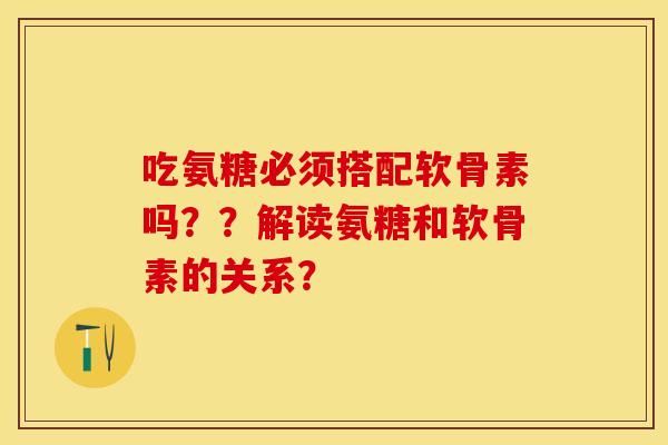 吃氨糖必须搭配软骨素吗？？解读氨糖和软骨素的关系？