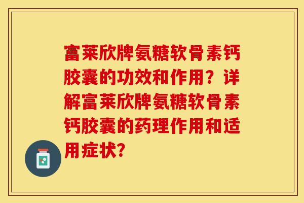 富莱欣牌氨糖软骨素钙胶囊的功效和作用?详解富莱欣牌氨糖软骨素钙胶囊的药理作用和适用症状?-第1张图片-关节保镖 富莱欣牌氨糖软骨素钙胶囊的功效和作用?详解富莱欣牌氨糖软骨素钙胶囊的药理作用和适用症状?-第1张图片-关节保镖
