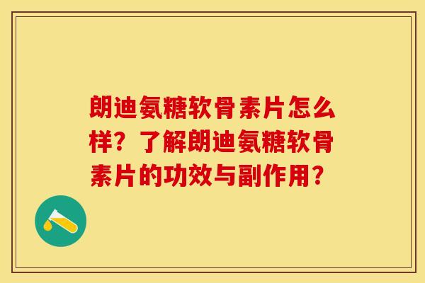 朗迪氨糖软骨素片怎么样？了解朗迪氨糖软骨素片的功效与副作用？