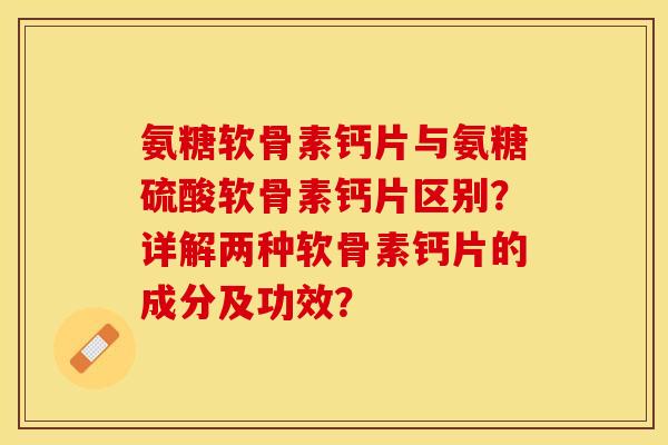 氨糖软骨素钙片与氨糖硫酸软骨素钙片区别？详解两种软骨素钙片的成分及功效？