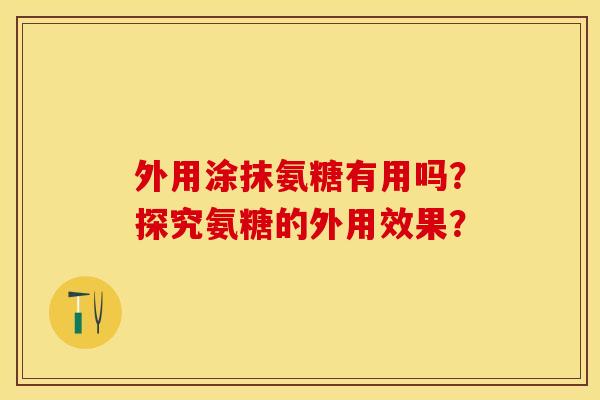 外用涂抹氨糖有用吗？探究氨糖的外用效果？
