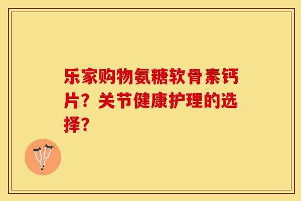 乐家购物氨糖软骨素钙片？关节健康护理的选择？
