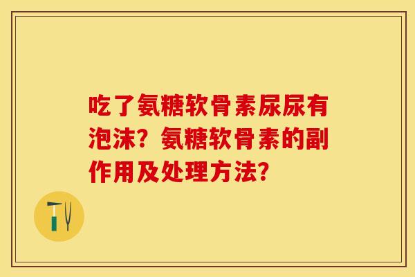 吃了氨糖软骨素尿尿有泡沫？氨糖软骨素的副作用及处理方法？