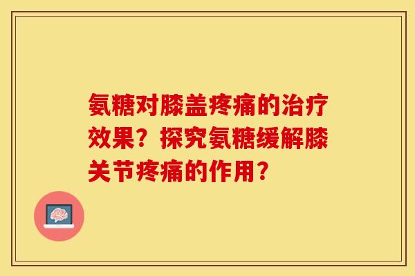 氨糖对膝盖疼痛的治疗效果？探究氨糖缓解膝关节疼痛的作用？