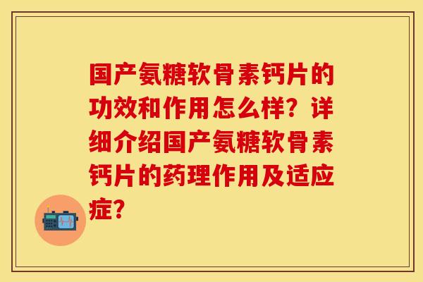 国产氨糖软骨素钙片的功效和作用怎么样？详细介绍国产氨糖软骨素钙片的药理作用及适应症？