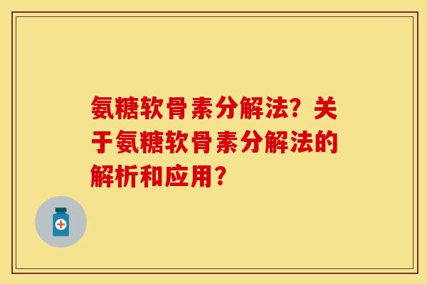 氨糖软骨素分解法？关于氨糖软骨素分解法的解析和应用？-第1张图片-关节保镖