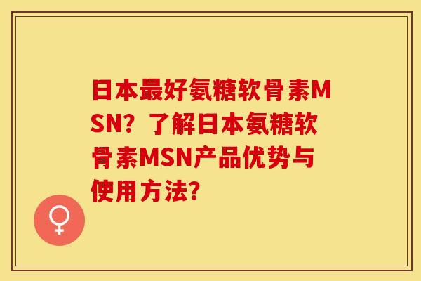 日本最好氨糖软骨素MSN？了解日本氨糖软骨素MSN产品优势与使用方法？-第1张图片-关节保镖