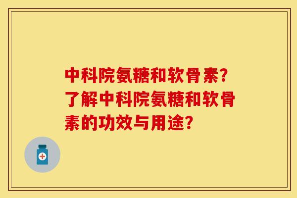 中科院氨糖和软骨素?了解中科院氨糖和软骨素的功效与用途?-第1张图片-关节保镖 中科院氨糖和软骨素?了解中科院氨糖和软骨素的功效与用途?-第1张图片-关节保镖