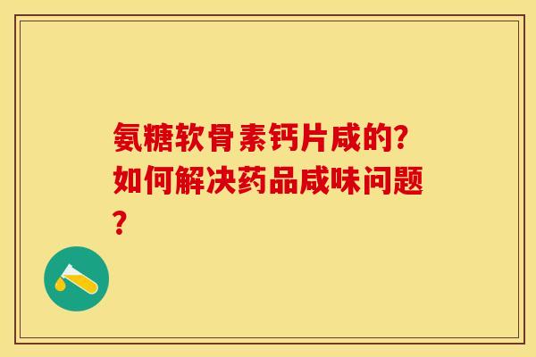 氨糖软骨素钙片咸的？如何解决药品咸味问题？