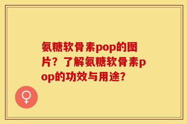 氨糖软骨素pop的图片？了解氨糖软骨素pop的功效与用途？-第1张图片-关节保镖