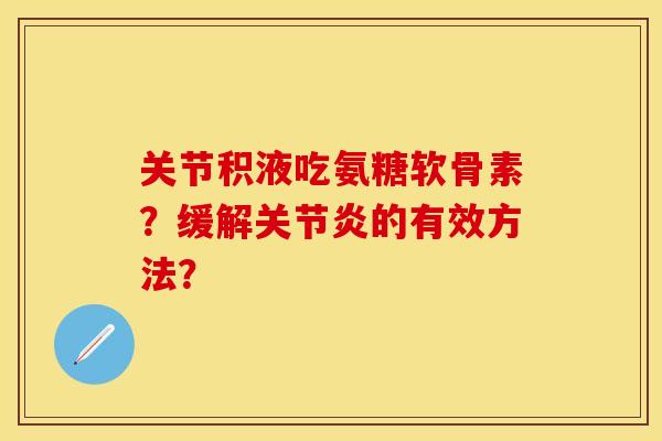 关节积液吃氨糖软骨素？缓解关节炎的有效方法？