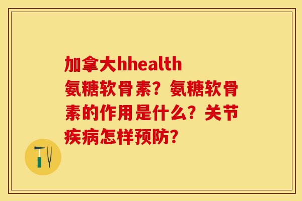 加拿大hhealth氨糖软骨素？氨糖软骨素的作用是什么？关节疾病怎样预防？