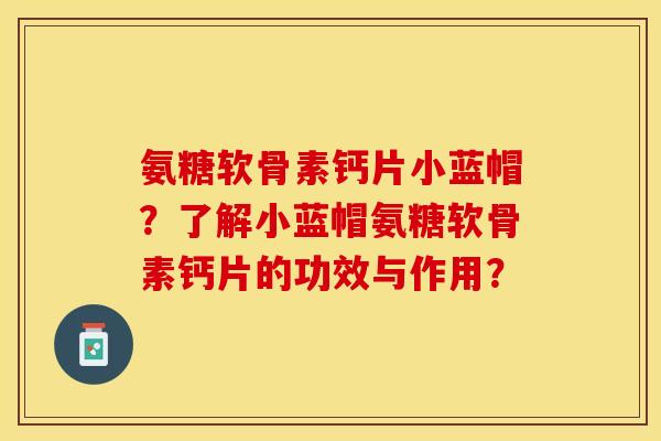 氨糖软骨素钙片小蓝帽？了解小蓝帽氨糖软骨素钙片的功效与作用？
