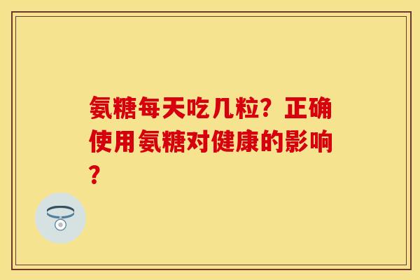 氨糖每天吃几粒？正确使用氨糖对健康的影响？