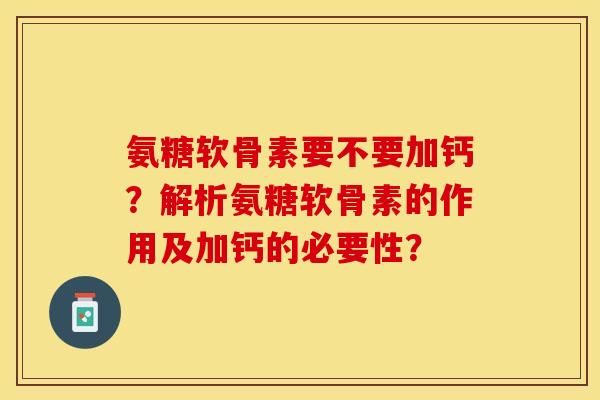 氨糖软骨素要不要加钙?解析氨糖软骨素的作用及加钙的必要性?-第1张图片-关节保镖 氨糖软骨素要不要加钙?解析氨糖软骨素的作用及加钙的必要性?-第1张图片-关节保镖