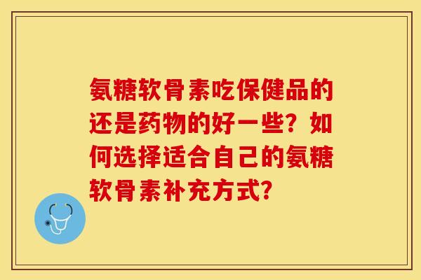 氨糖软骨素吃保健品的还是药物的好一些？如何选择适合自己的氨糖软骨素补充方式？