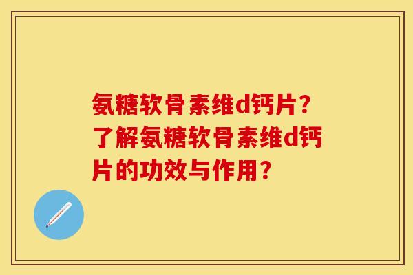 氨糖软骨素维d钙片？了解氨糖软骨素维d钙片的功效与作用？-第1张图片-关节保镖